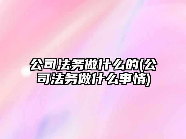 公司法務做什么的(公司法務做什么事情)