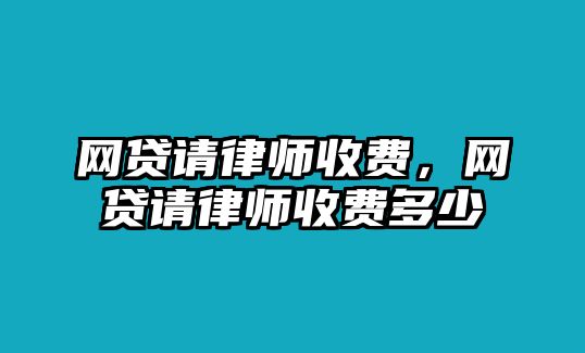 網(wǎng)貸請(qǐng)律師收費(fèi)，網(wǎng)貸請(qǐng)律師收費(fèi)多少