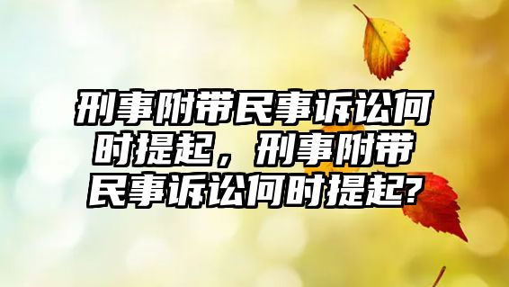 刑事附帶民事訴訟何時提起，刑事附帶民事訴訟何時提起?