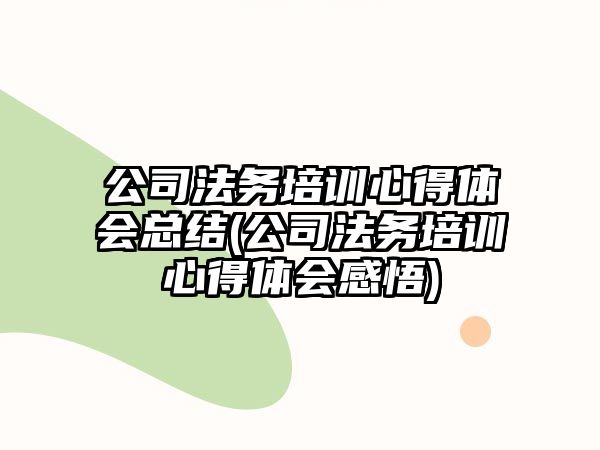 公司法務(wù)培訓(xùn)心得體會總結(jié)(公司法務(wù)培訓(xùn)心得體會感悟)