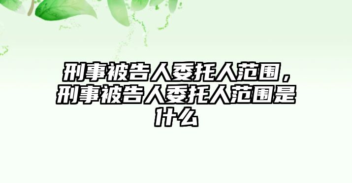 刑事被告人委托人范圍，刑事被告人委托人范圍是什么