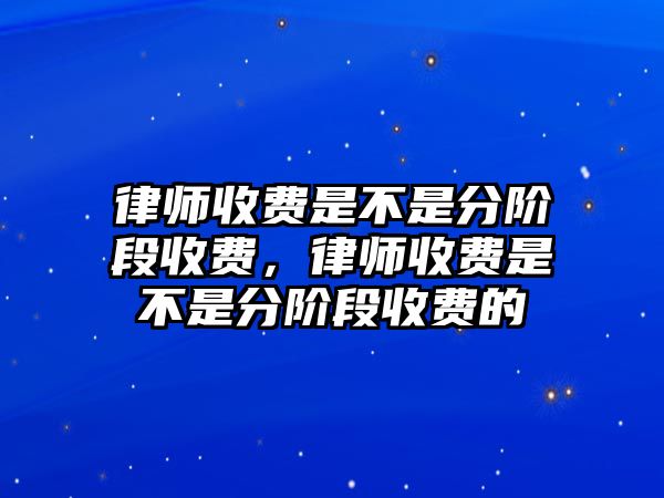 律師收費是不是分階段收費，律師收費是不是分階段收費的