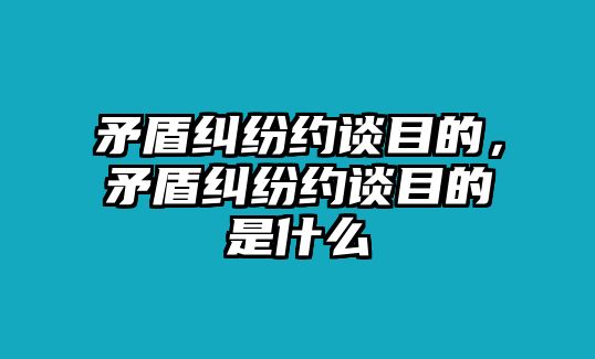 矛盾糾紛約談目的，矛盾糾紛約談目的是什么