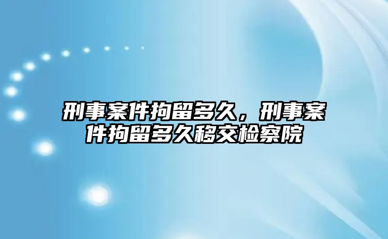 刑事案件拘留多久，刑事案件拘留多久移交檢察院