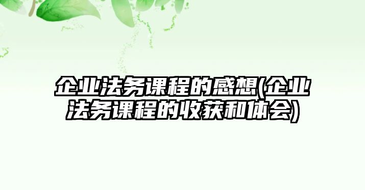 企業法務課程的感想(企業法務課程的收獲和體會)