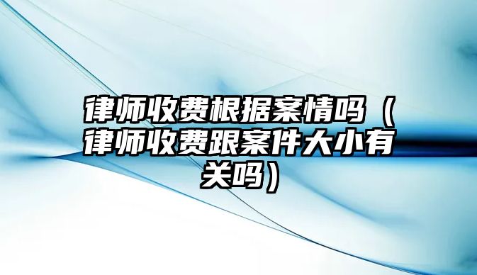 律師收費(fèi)根據(jù)案情嗎（律師收費(fèi)跟案件大小有關(guān)嗎）