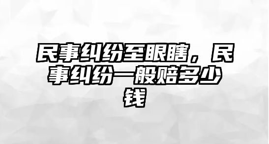 民事糾紛至眼瞎，民事糾紛一般賠多少錢