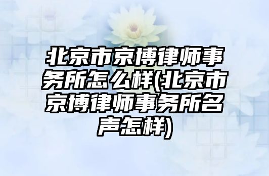 北京市京博律師事務所怎么樣(北京市京博律師事務所名聲怎樣)