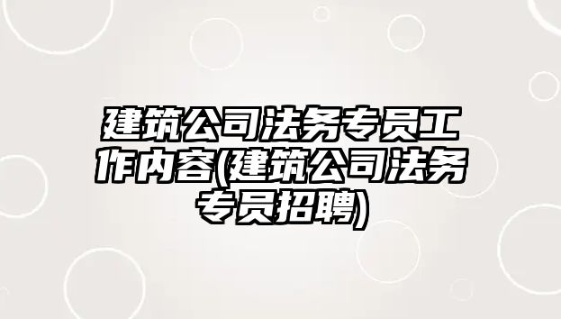 建筑公司法務專員工作內容(建筑公司法務專員招聘)