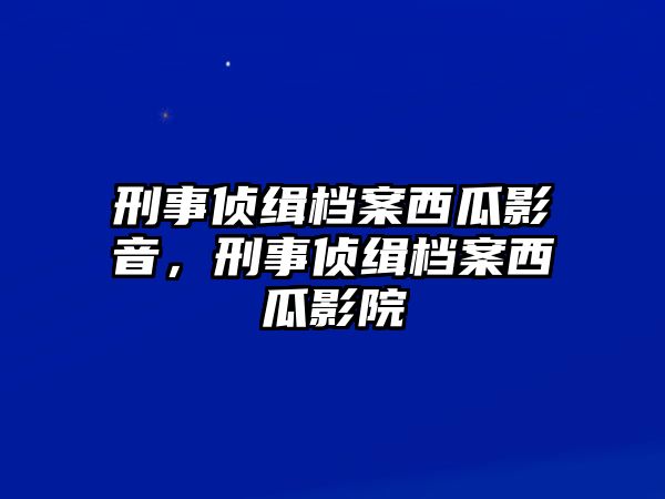 刑事偵緝檔案西瓜影音，刑事偵緝檔案西瓜影院