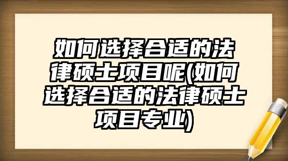 如何選擇合適的法律碩士項目呢(如何選擇合適的法律碩士項目專業)