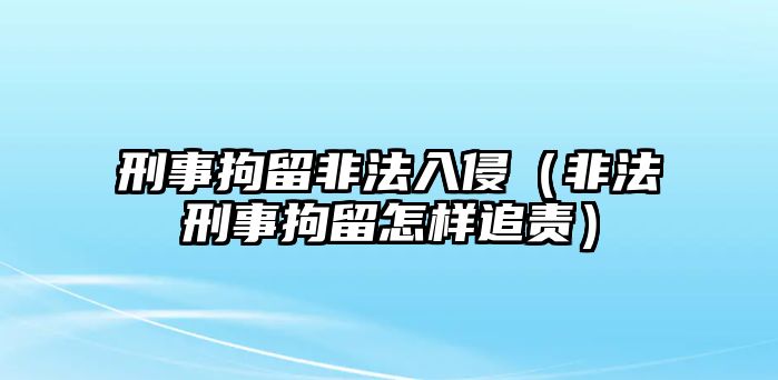 刑事拘留非法入侵（非法刑事拘留怎樣追責）