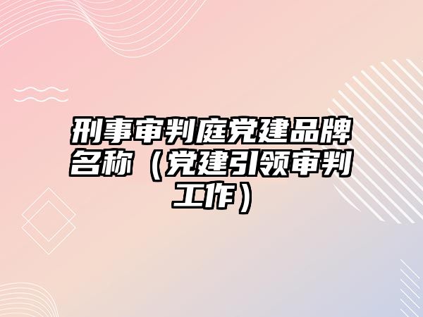 刑事審判庭黨建品牌名稱（黨建引領(lǐng)審判工作）