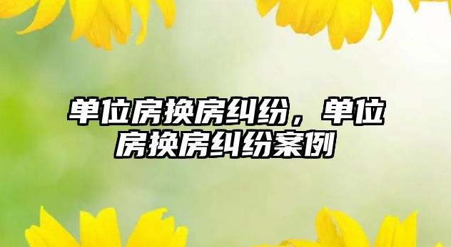 單位房換房糾紛，單位房換房糾紛案例