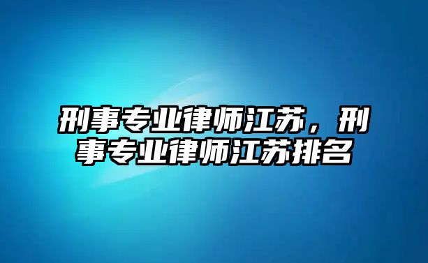 刑事專業(yè)律師江蘇，刑事專業(yè)律師江蘇排名