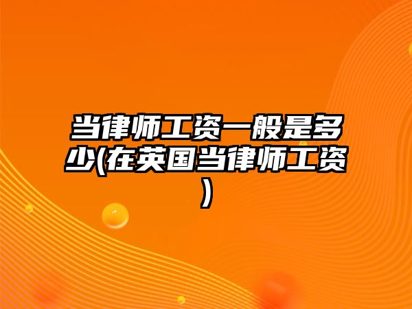 當律師工資一般是多少(在英國當律師工資)