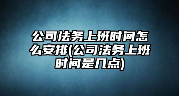 公司法務上班時間怎么安排(公司法務上班時間是幾點)