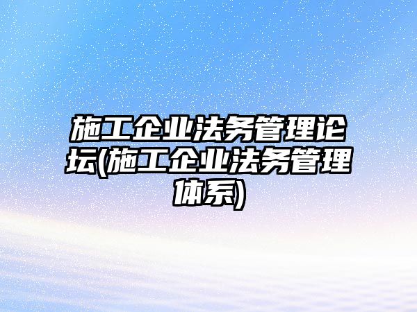 施工企業(yè)法務(wù)管理論壇(施工企業(yè)法務(wù)管理體系)