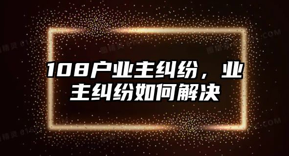 108戶業(yè)主糾紛，業(yè)主糾紛如何解決