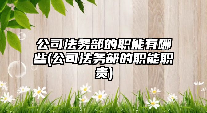 公司法務部的職能有哪些(公司法務部的職能職責)