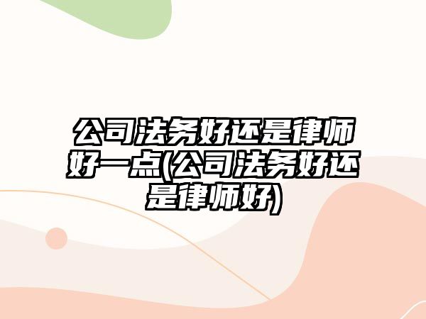 公司法務好還是律師好一點(公司法務好還是律師好)