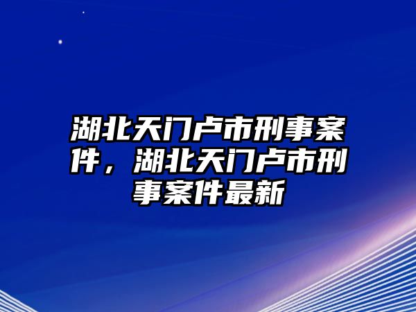 湖北天門盧市刑事案件，湖北天門盧市刑事案件最新