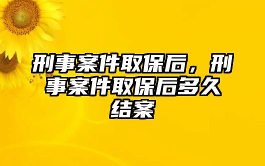 刑事案件取保后，刑事案件取保后多久結案