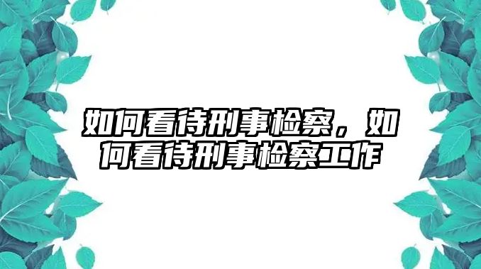 如何看待刑事檢察，如何看待刑事檢察工作