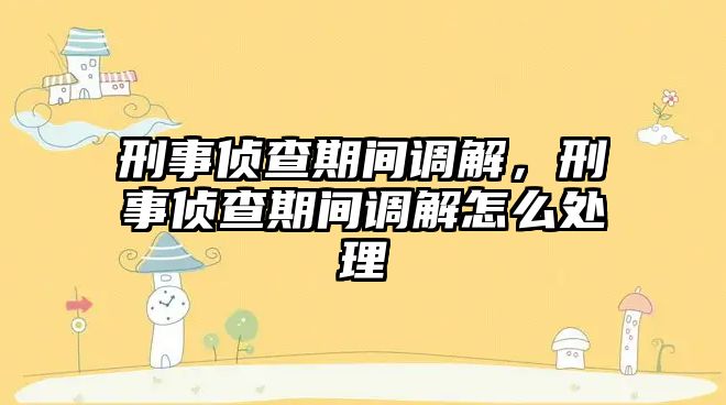 刑事偵查期間調解，刑事偵查期間調解怎么處理