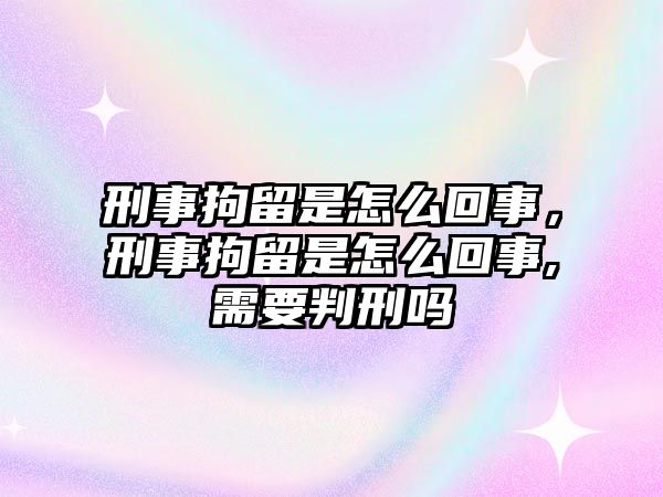 刑事拘留是怎么回事，刑事拘留是怎么回事,需要判刑嗎