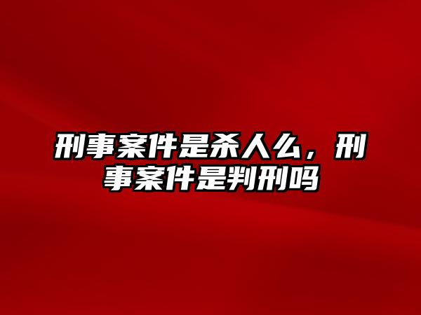 刑事案件是殺人么，刑事案件是判刑嗎