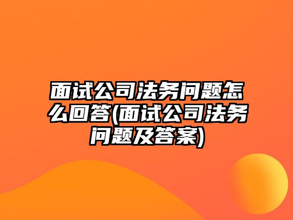 面試公司法務問題怎么回答(面試公司法務問題及答案)