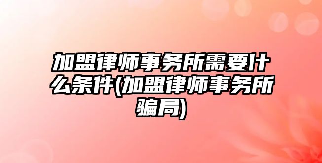 加盟律師事務(wù)所需要什么條件(加盟律師事務(wù)所騙局)