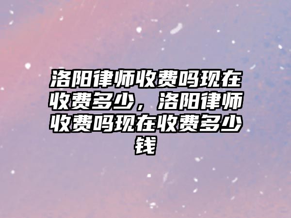 洛陽律師收費嗎現在收費多少，洛陽律師收費嗎現在收費多少錢