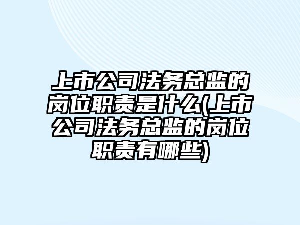 上市公司法務總監的崗位職責是什么(上市公司法務總監的崗位職責有哪些)