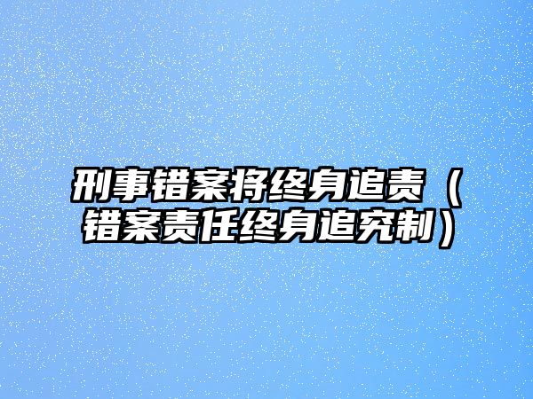 刑事錯案將終身追責（錯案責任終身追究制）