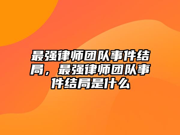 最強律師團隊事件結局，最強律師團隊事件結局是什么