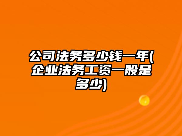 公司法務多少錢一年(企業法務工資一般是多少)