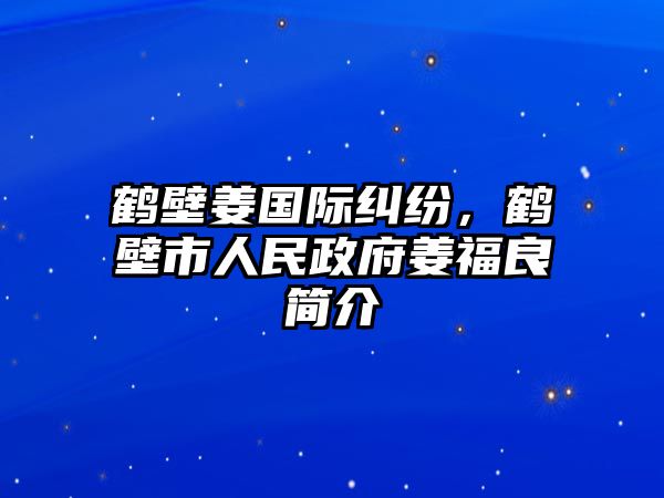 鶴壁姜國際糾紛，鶴壁市人民政府姜福良簡介