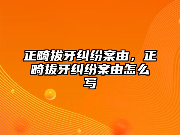 正畸拔牙糾紛案由，正畸拔牙糾紛案由怎么寫