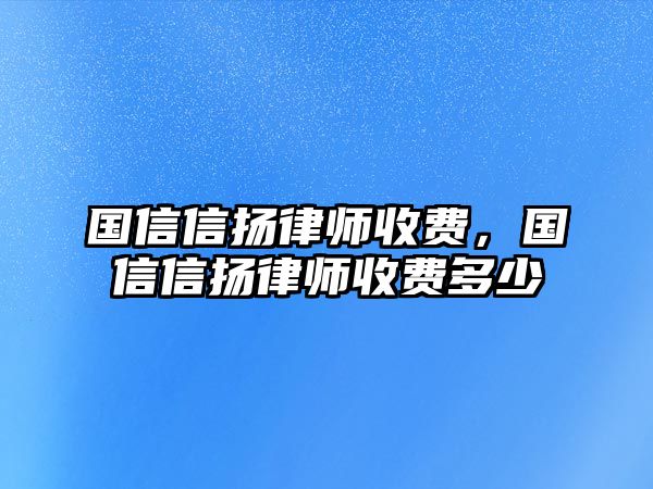 國信信揚律師收費，國信信揚律師收費多少