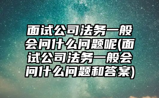 面試公司法務一般會問什么問題呢(面試公司法務一般會問什么問題和答案)