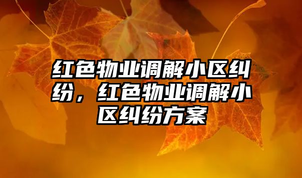 紅色物業調解小區糾紛，紅色物業調解小區糾紛方案