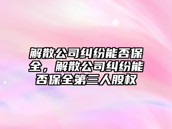 解散公司糾紛能否保全，解散公司糾紛能否保全第三人股權