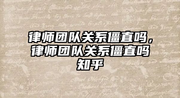 律師團隊關系僵直嗎，律師團隊關系僵直嗎知乎