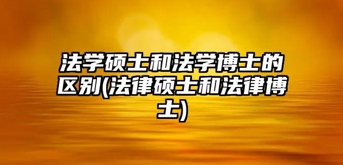 法學(xué)碩士和法學(xué)博士的區(qū)別(法律碩士和法律博士)