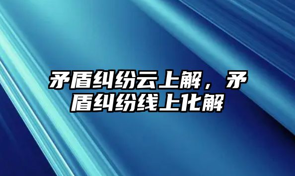 矛盾糾紛云上解，矛盾糾紛線上化解