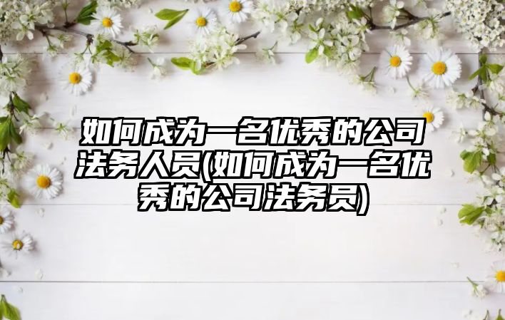 如何成為一名優秀的公司法務人員(如何成為一名優秀的公司法務員)