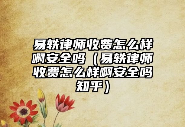 易軼律師收費怎么樣啊安全嗎（易軼律師收費怎么樣啊安全嗎知乎）