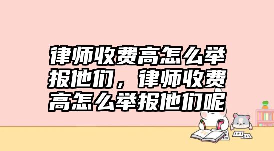 律師收費(fèi)高怎么舉報(bào)他們，律師收費(fèi)高怎么舉報(bào)他們呢